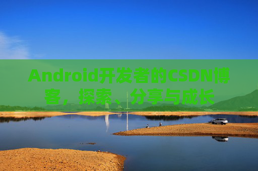 Android开发者的CSDN博客，探索、分享与成长
